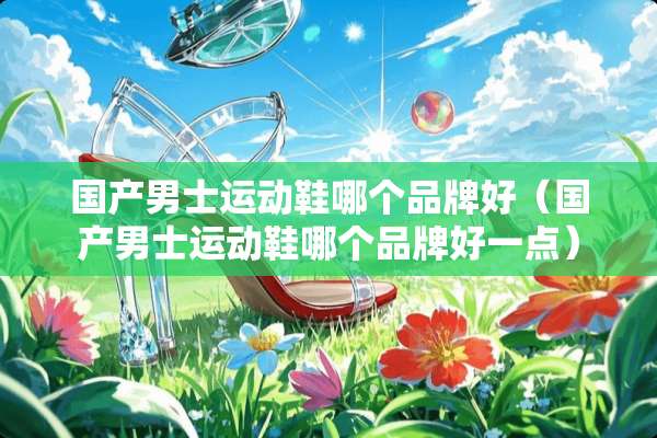 国产男士运动鞋哪个品牌好（国产男士运动鞋哪个品牌好一点）