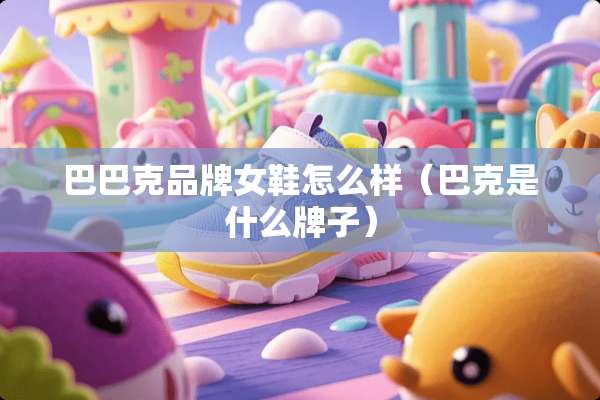 巴巴克品牌女鞋怎么样（巴克是什么牌子）