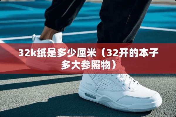 32k纸是多少厘米（32开的本子多大参照物）