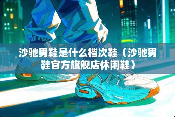 沙驰男鞋是什么档次鞋（沙驰男鞋官方旗舰店休闲鞋）