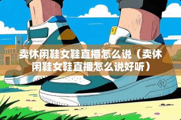 卖休闲鞋女鞋直播怎么说（卖休闲鞋女鞋直播怎么说好听）