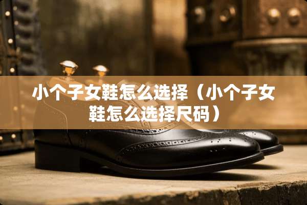 小个子女鞋怎么选择（小个子女鞋怎么选择尺码）