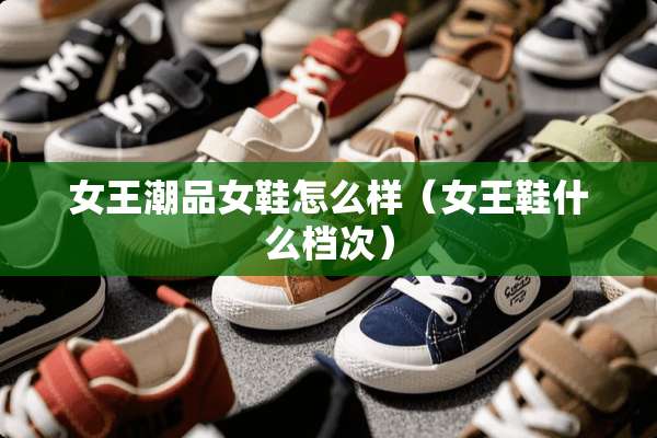 女王潮品女鞋怎么样（女王鞋什么档次）