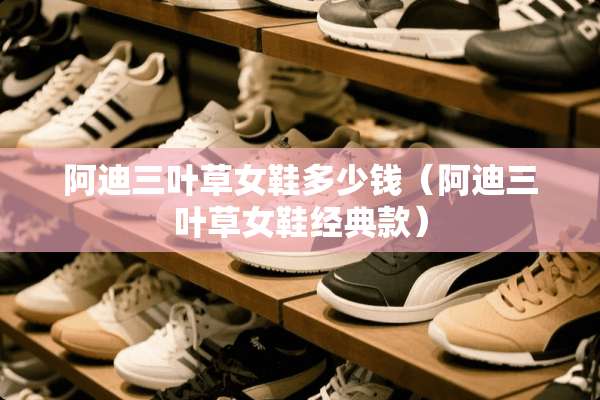 阿迪三叶草女鞋多少钱（阿迪三叶草女鞋经典款）