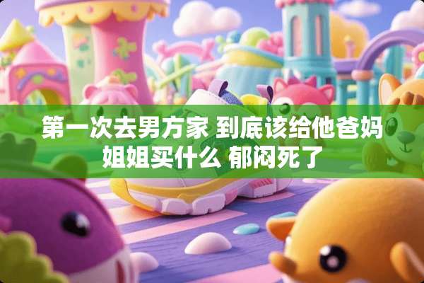 第一次去男方家 到底该给他爸妈姐姐买什么 郁闷死了