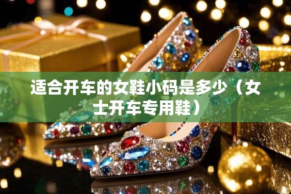 适合开车的女鞋小码是多少（女士开车专用鞋）