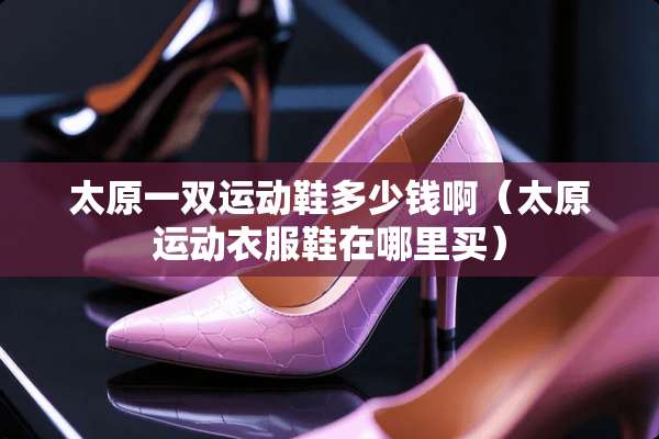 太原一双运动鞋多少钱啊（太原运动衣服鞋在哪里买）