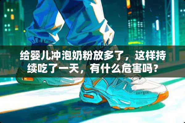 给婴儿冲泡奶粉放多了，这样持续吃了一天，有什么危害吗？