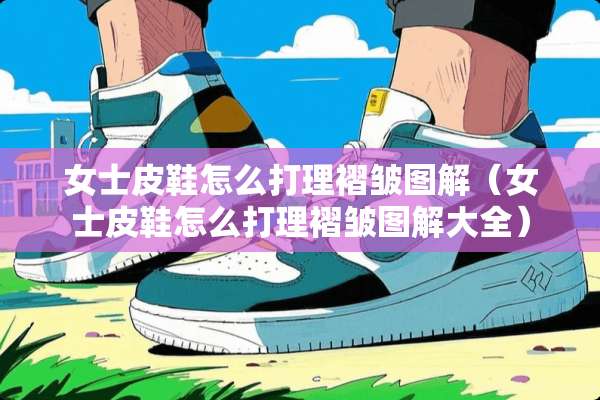 女士皮鞋怎么打理褶皱图解（女士皮鞋怎么打理褶皱图解大全）