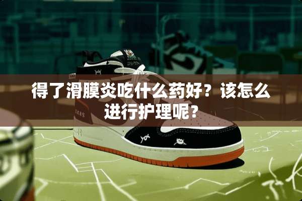 得了滑膜炎吃什么药好？该怎么进行护理呢？