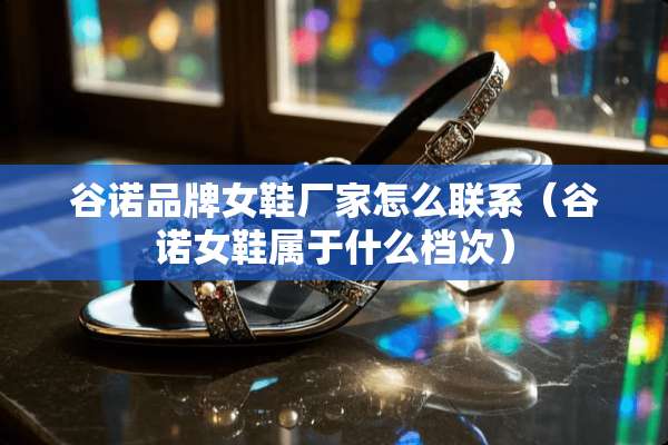 谷诺品牌女鞋厂家怎么联系（谷诺女鞋属于什么档次）