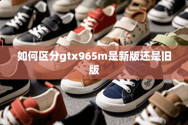 如何区分gtx965m是新版还是旧版