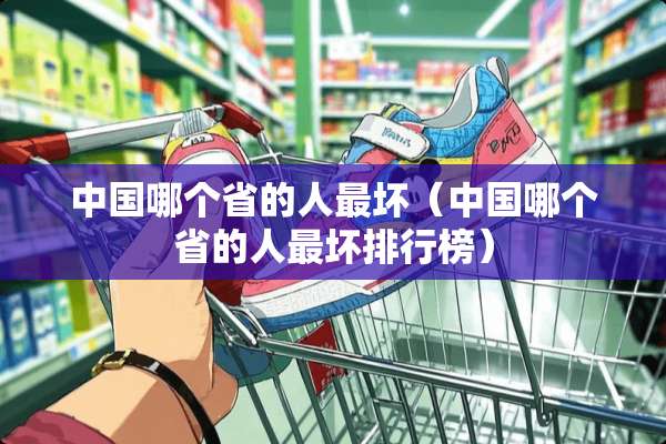 中国哪个省的人最坏（中国哪个省的人最坏排行榜）