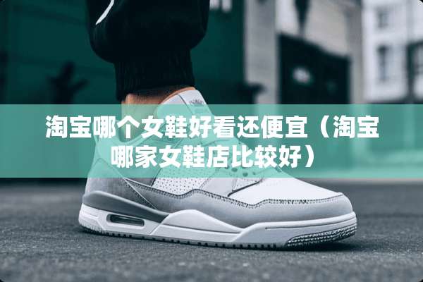 淘宝哪个女鞋好看还便宜（淘宝哪家女鞋店比较好）