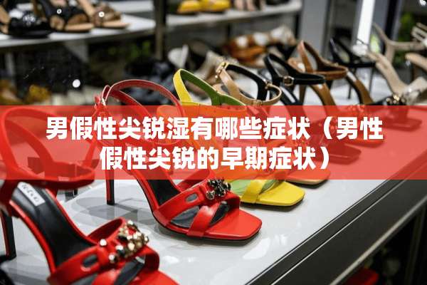 男假性尖锐湿有哪些症状（男性假性尖锐的早期症状）