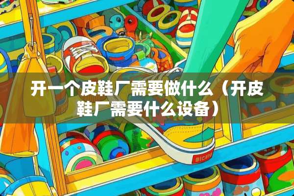 开一个皮鞋厂需要做什么（开皮鞋厂需要什么设备）