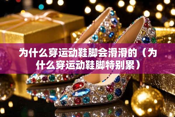 为什么穿运动鞋脚会滑滑的（为什么穿运动鞋脚特别累）