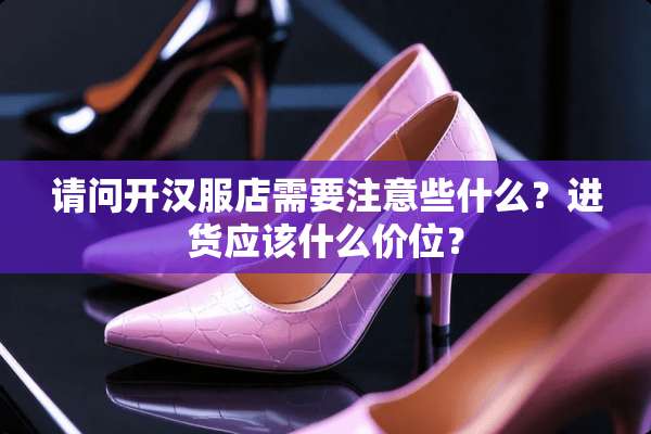 请问开汉服店需要注意些什么？进货应该什么价位？