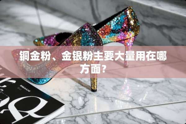 铜金粉、金银粉主要大量用在哪方面？