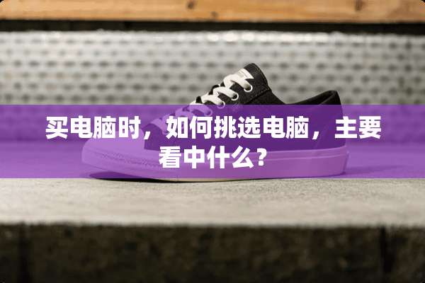 买电脑时，如何挑选电脑，主要看中什么？