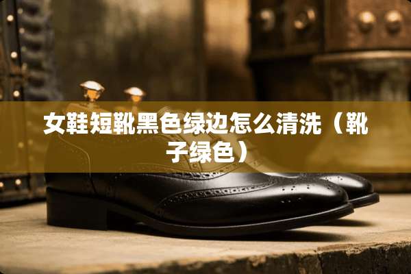 女鞋短靴黑色绿边怎么清洗（靴子绿色）
