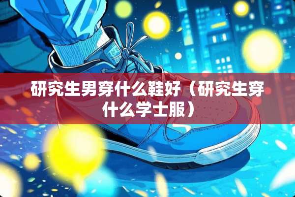 研究生男穿什么鞋好（研究生穿什么学士服）