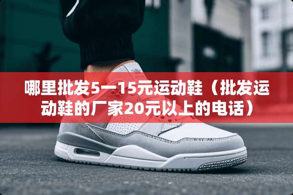 哪里批发5一15元运动鞋（批发运动鞋的厂家20元以上的电话）