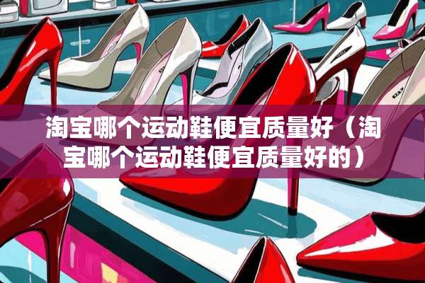 淘宝哪个运动鞋便宜质量好（淘宝哪个运动鞋便宜质量好的）