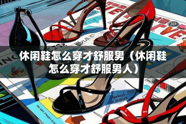 休闲鞋怎么穿才舒服男（休闲鞋怎么穿才舒服男人）