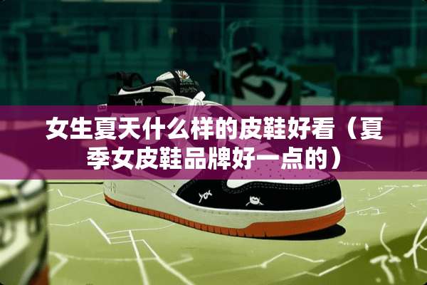 女生夏天什么样的皮鞋好看（夏季女皮鞋品牌好一点的）