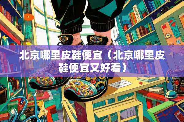 北京哪里皮鞋便宜（北京哪里皮鞋便宜又好看）