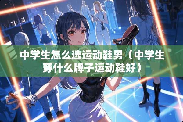 中学生怎么选运动鞋男（中学生穿什么牌子运动鞋好）