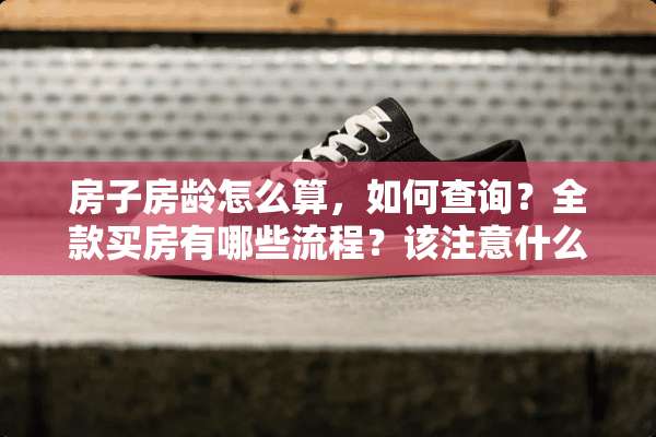 房子房龄怎么算，如何查询？全款买房有哪些流程？该注意什么？