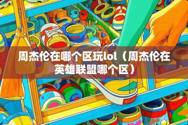 周杰伦在哪个区玩lol（周杰伦在英雄联盟哪个区）