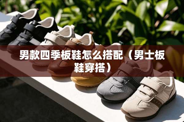 男款四季板鞋怎么搭配（男士板鞋穿搭）