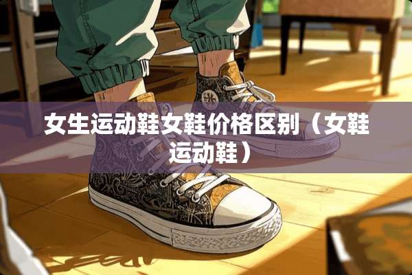 女生运动鞋女鞋价格区别（女鞋 运动鞋）