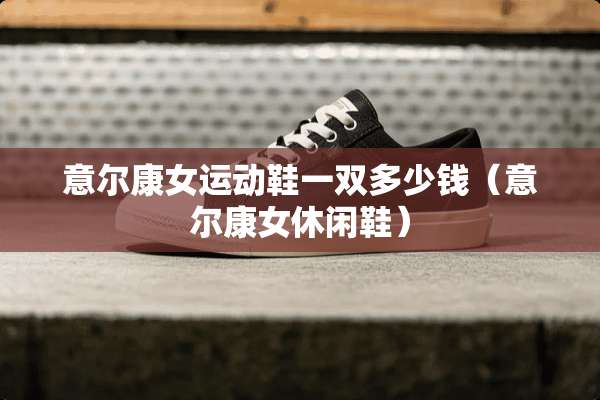 意尔康女运动鞋一双多少钱（意尔康女休闲鞋）