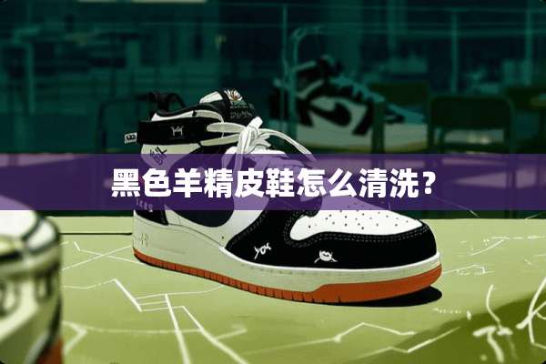 黑色羊精皮鞋怎么清洗？