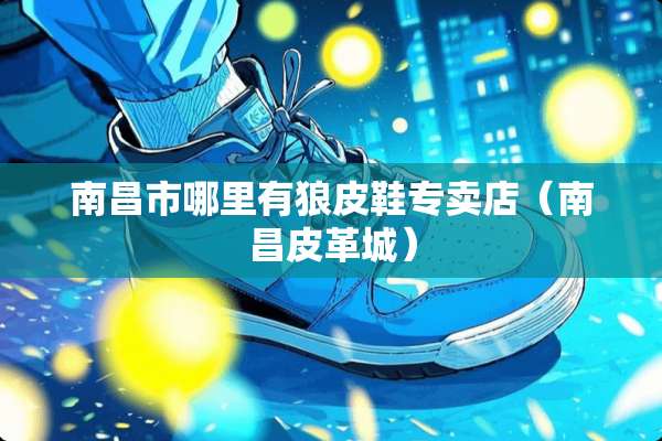 南昌市哪里有狼皮鞋专卖店（南昌皮革城）