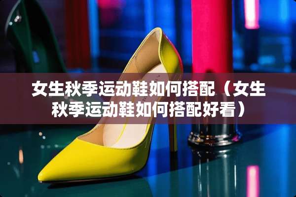 女生秋季运动鞋如何搭配（女生秋季运动鞋如何搭配好看）