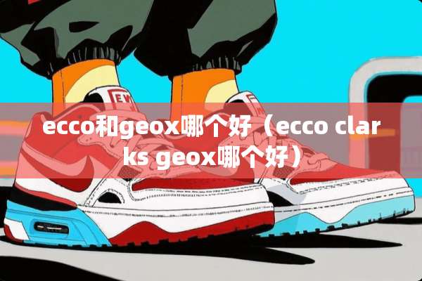 ecco和geox哪个好（ecco clarks geox哪个好）