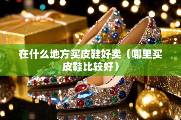 在什么地方买皮鞋好卖（哪里买皮鞋比较好）