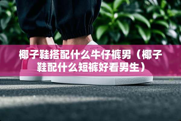 椰子鞋搭配什么牛仔裤男（椰子鞋配什么短裤好看男生）