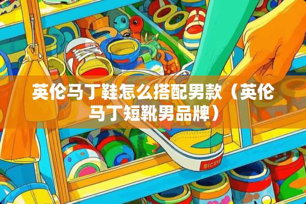 英伦马丁鞋怎么搭配男款（英伦马丁短靴男品牌）