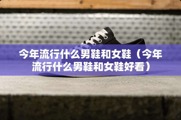 今年流行什么男鞋和女鞋（今年流行什么男鞋和女鞋好看）
