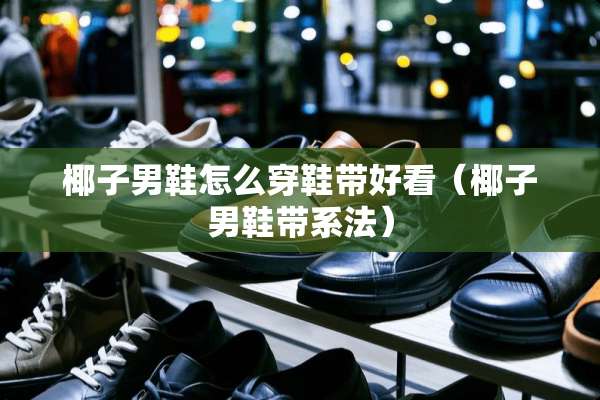 椰子男鞋怎么穿鞋带好看（椰子男鞋带系法）