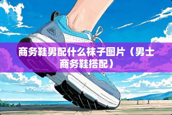 商务鞋男配什么袜子图片（男士商务鞋搭配）