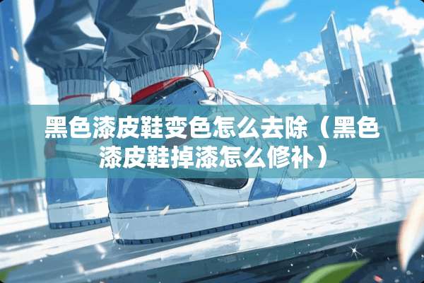 黑色漆皮鞋变色怎么去除（黑色漆皮鞋掉漆怎么修补）