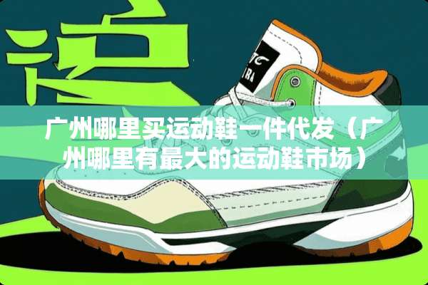 广州哪里买运动鞋一件代发（广州哪里有最大的运动鞋市场）