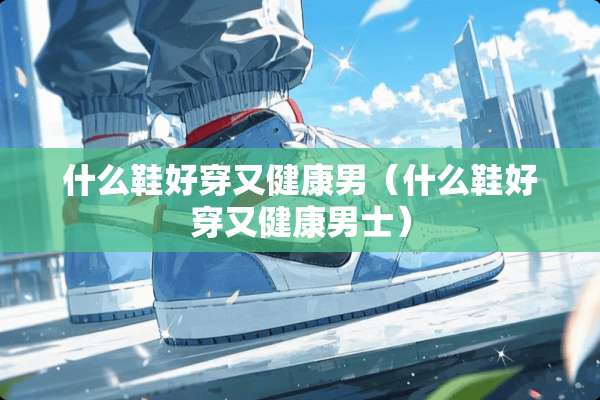 什么鞋好穿又健康男（什么鞋好穿又健康男士）